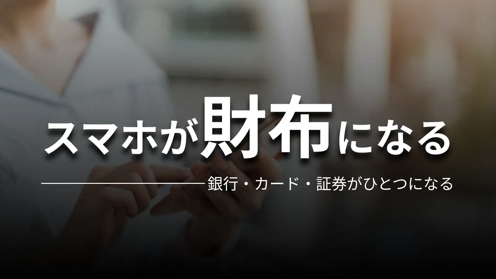 スマホが財布になる 銀行・カード・証券がひとつになる