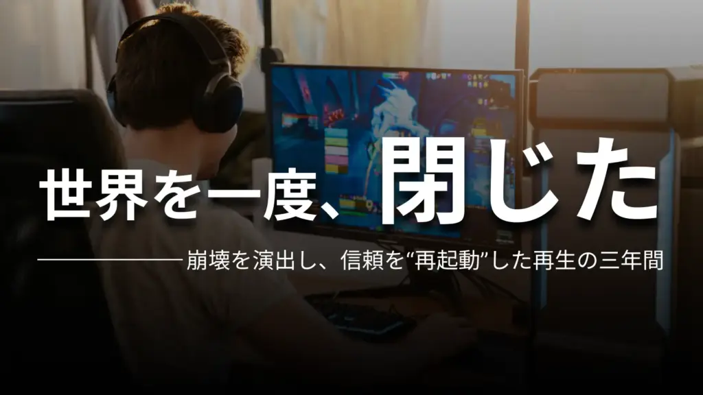 世界を一度、閉じた 崩壊を演出し、信頼を“再起動”した再生の三年間