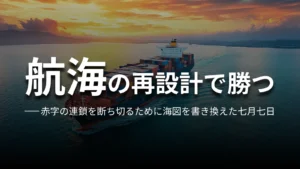 航海の再設計で勝つ 赤字の連鎖を断ち切るために海図を書き換えた七月七日